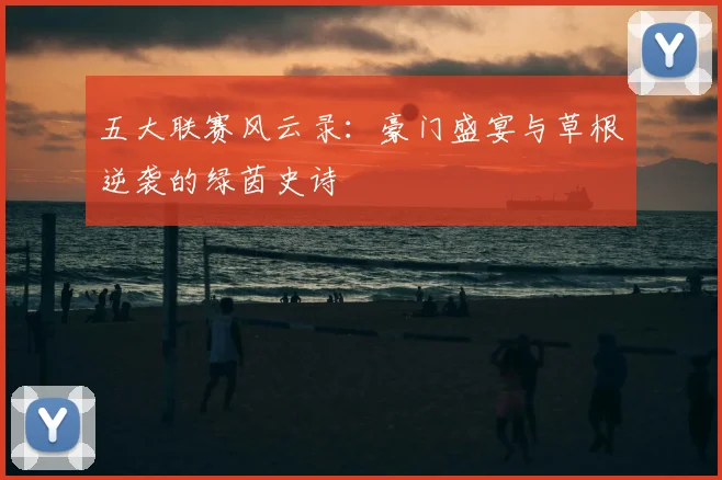 五大联赛风云录:豪门盛宴与草根逆袭的绿茵史诗