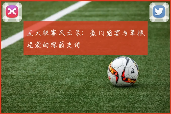 五大联赛风云录：豪门盛宴与草根逆袭的绿茵史诗