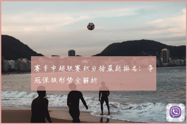 赛季中超联赛积分榜最新排名：争冠保级形势全解析