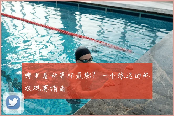 哪里看世界杯最燃？一个球迷的终极观赛指南