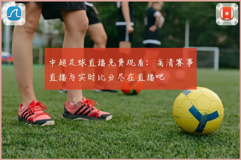 中超足球直播免费观看：高清赛事直播与实时比分尽在直播吧