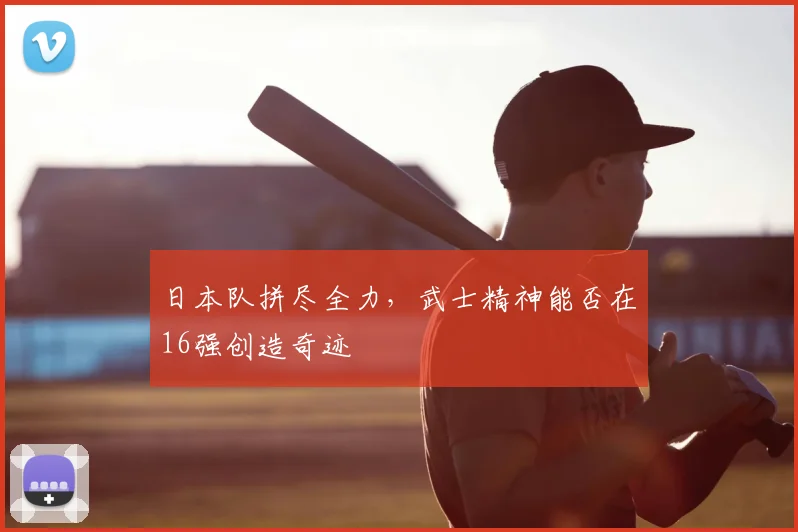 日本队拼尽全力，武士精神能否在16强创造奇迹