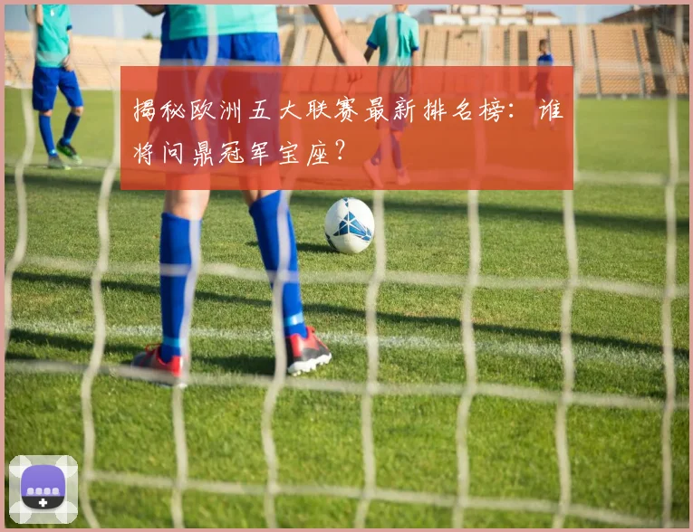 揭秘欧洲五大联赛最新排名榜:谁将问鼎冠军宝座?