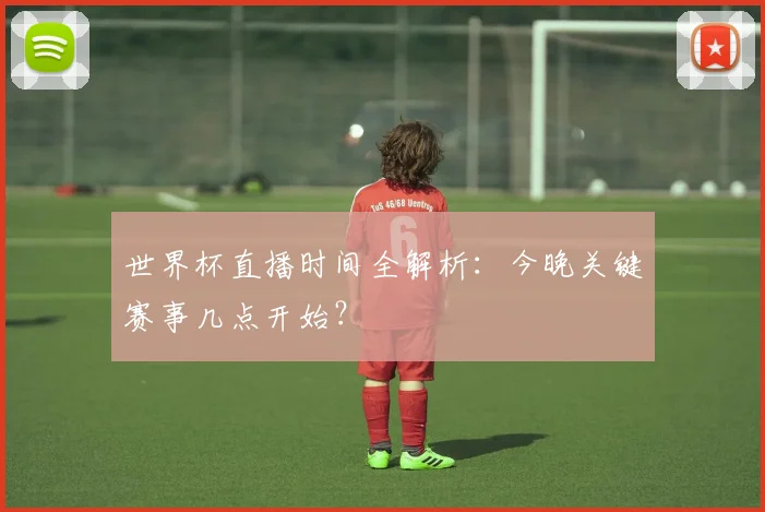 世界杯直播时间全解析：今晚关键赛事几点开始？