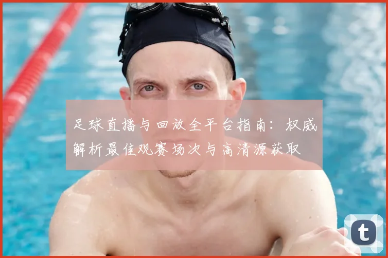 足球直播与回放全平台指南：权威解析最佳观赛场次与高清源获取