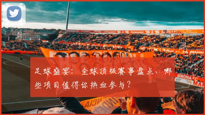 足球盛宴：全球顶级赛事盘点，哪些项目值得你热血参与？