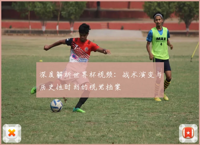 深度解析世界杯视频：战术演变与历史性时刻的视觉档案
