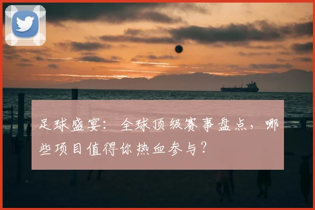 足球盛宴：全球顶级赛事盘点，哪些项目值得你热血参与？