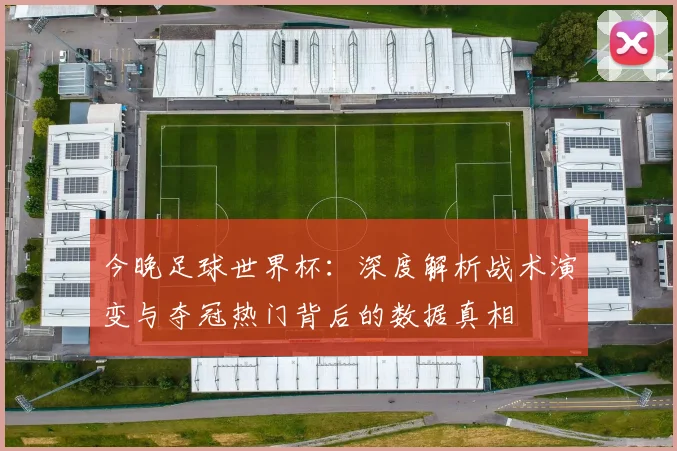 今晚足球世界杯：深度解析战术演变与夺冠热门背后的数据真相