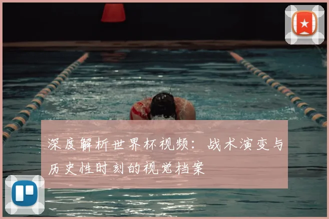 深度解析世界杯视频：战术演变与历史性时刻的视觉档案