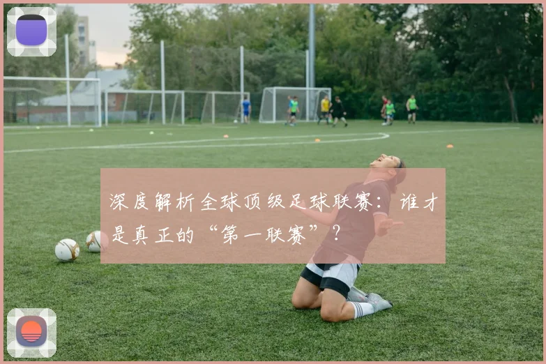 深度解析全球顶级足球联赛：谁才是真正的“第一联赛”？